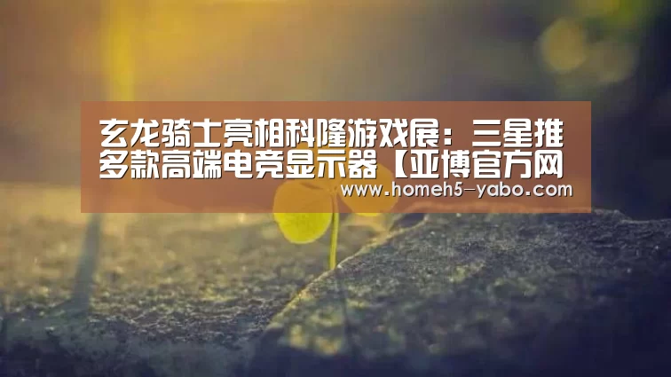 玄龙骑士亮相科隆游戏展:三星推多款高端电竞显示器【亚博官方网站】(图1) 亚博官方网站