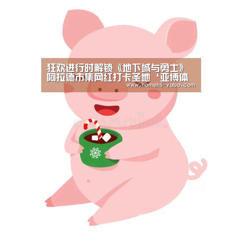 狂欢进行时解锁《地下城与勇士》阿拉德市集网红打卡圣地‘亚博体育’(图1) 亚博